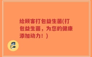 给顾客打包益生菌(打包益生菌，为您的健康添加动力！)
