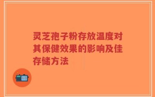 灵芝孢子粉存放温度对其保健效果的影响及佳存储方法