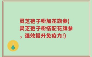 灵芝孢子粉加花旗参(灵芝孢子粉搭配花旗参，强效提升免疫力!)
