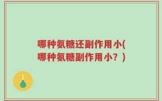 哪种氨糖还副作用小(哪种氨糖副作用小？)