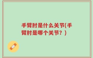 手臂肘是什么关节(手臂肘是哪个关节？)