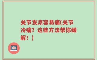 关节发凉容易痛(关节冷痛？这些方法帮你缓解！)