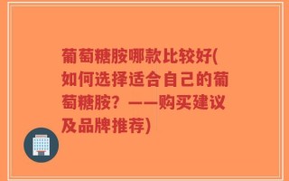 葡萄糖胺哪款比较好(如何选择适合自己的葡萄糖胺？——购买建议及品牌推荐)