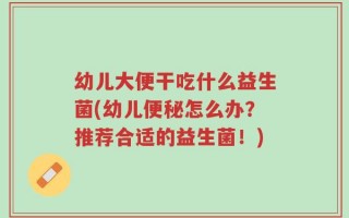 幼儿大便干吃什么益生菌(幼儿便秘怎么办？推荐合适的益生菌！)