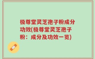 极尊堂灵芝孢子粉成分功效(极尊堂灵芝孢子粉：成分及功效一览)