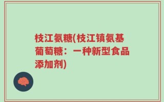 枝江氨糖(枝江镇氨基葡萄糖：一种新型食品添加剂)