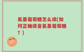 氨基葡萄糖怎么读(如何正确读音氨基葡萄糖？)