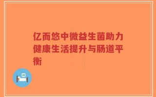 亿而悠中微益生菌助力健康生活提升与肠道平衡