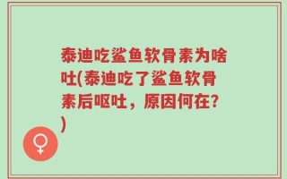 泰迪吃鲨鱼软骨素为啥吐(泰迪吃了鲨鱼软骨素后呕吐，原因何在？)