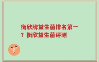衡欣牌益生菌排名第一？衡欣益生菌评测