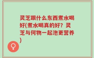 灵芝跟什么东西煮水喝好(煮水喝真的好？灵芝与何物一起泡更营养)