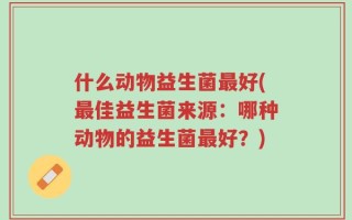 什么动物益生菌最好(最佳益生菌来源：哪种动物的益生菌最好？)