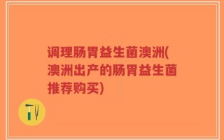 调理肠胃益生菌澳洲(澳洲出产的肠胃益生菌推荐购买)