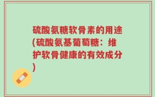 硫酸氨糖软骨素的用途(硫酸氨基葡萄糖：维护软骨健康的有效成分)