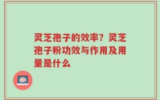 灵芝孢子的效率？灵芝孢子粉功效与作用及用量是什么