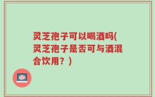灵芝孢子可以喝酒吗(灵芝孢子是否可与酒混合饮用？)