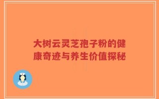 大树云灵芝孢子粉的健康奇迹与养生价值探秘