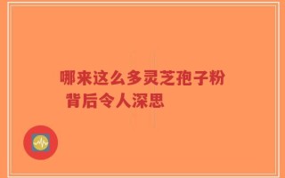 哪来这么多灵芝孢子粉 背后令人深思