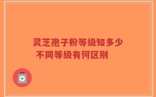 灵芝孢子粉等级知多少 不同等级有何区别