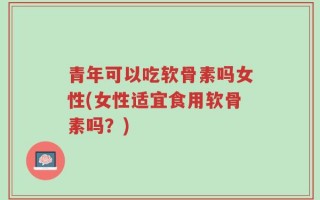青年可以吃软骨素吗女性(女性适宜食用软骨素吗？)