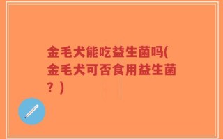 金毛犬能吃益生菌吗(金毛犬可否食用益生菌？)