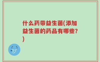 什么药带益生菌(添加益生菌的药品有哪些？)