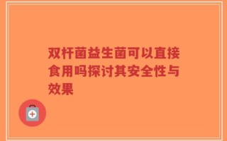 双杆菌益生菌可以直接食用吗探讨其安全性与效果