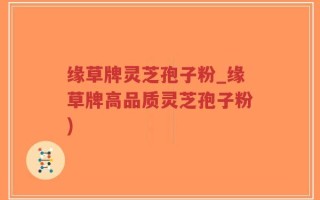缘草牌灵芝孢子粉_缘草牌高品质灵芝孢子粉)