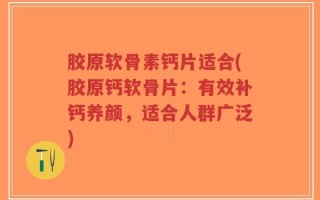 胶原软骨素钙片适合(胶原钙软骨片：有效补钙养颜，适合人群广泛)