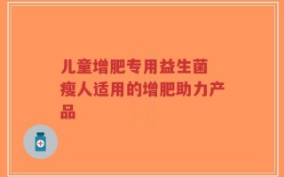 儿童增肥专用益生菌 瘦人适用的增肥助力产品