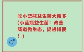 吃小蓝瓶益生菌大便多(小蓝瓶益生菌：改善肠道微生态，促进排便！)