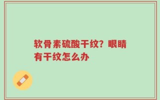 软骨素硫酸干纹？眼睛有干纹怎么办