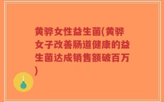 黄骅女性益生菌(黄骅女子改善肠道健康的益生菌达成销售额破百万)