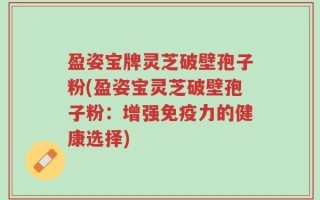 盈姿宝牌灵芝破壁孢子粉(盈姿宝灵芝破壁孢子粉：增强免疫力的健康选择)