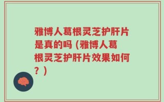 雅博人葛根灵芝护肝片是真的吗 (雅博人葛根灵芝护肝片效果如何？)