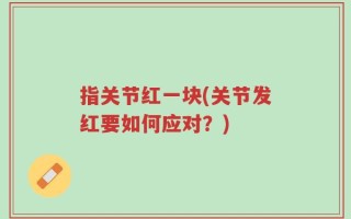指关节红一块(关节发红要如何应对？)