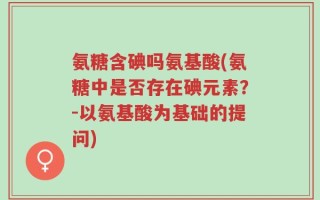 氨糖含碘吗氨基酸(氨糖中是否存在碘元素？-以氨基酸为基础的提问)