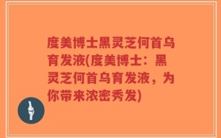 度美博士黑灵芝何首乌育发液(度美博士：黑灵芝何首乌育发液，为你带来浓密秀发)