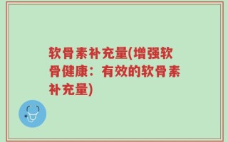 软骨素补充量(增强软骨健康：有效的软骨素补充量)
