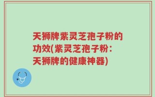 天狮牌紫灵芝孢子粉的功效(紫灵芝孢子粉：天狮牌的健康神器)