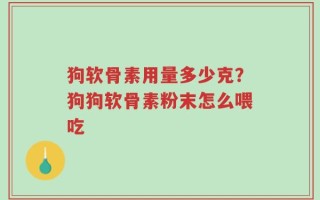 狗软骨素用量多少克？狗狗软骨素粉末怎么喂吃