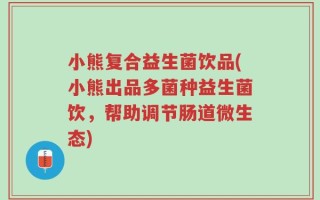 小熊复合益生菌饮品(小熊出品多菌种益生菌饮，帮助调节肠道微生态)