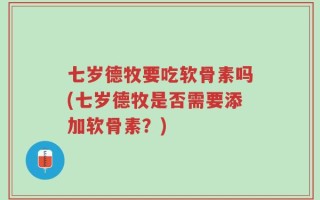 七岁德牧要吃软骨素吗(七岁德牧是否需要添加软骨素？)