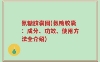 氨糖胶囊图(氨糖胶囊：成分、功效、使用方法全介绍)
