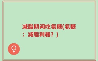 减脂期间吃氨糖(氨糖：减脂利器？)