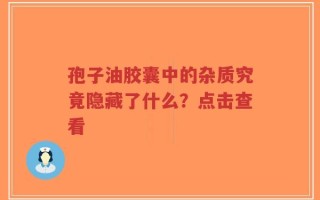 孢子油胶囊中的杂质究竟隐藏了什么？点击查看