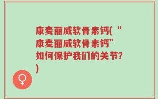 康麦丽威软骨素钙(“康麦丽威软骨素钙” 如何保护我们的关节？)