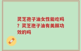 灵芝孢子油女性能吃吗？灵芝孢子油有美颜功效的吗