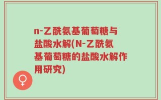 n-乙酰氨基葡萄糖与盐酸水解(N-乙酰氨基葡萄糖的盐酸水解作用研究)