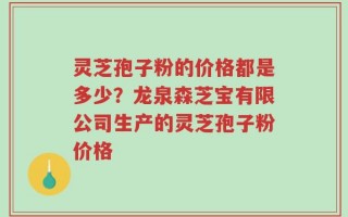 灵芝孢子粉的价格都是多少？龙泉森芝宝有限公司生产的灵芝孢子粉价格